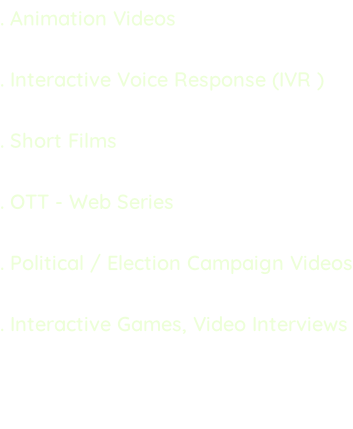 . Animation Videos  . Interactive Voice Response (IVR )   . Short Films  . OTT - Web Series  . Political / Election Campaign Videos  . Interactive Games, Video Interviews