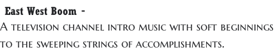 East West Boom -  A television channel intro music with soft beginnings  to the sweeping strings of accomplishments.